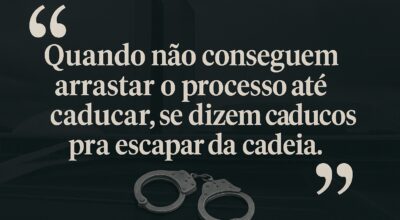 Imagem com os dizeres: Quando não conseguem arrastar o processo até caducar, se dizem caducos pra escapar da cadeia.
